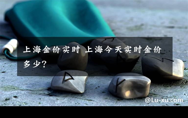上海金价实时 上海今天实时金价多少?