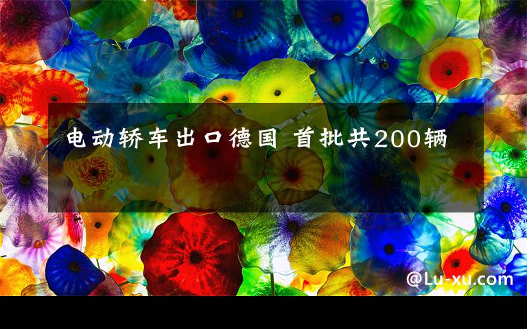 电动轿车出口德国 首批共200辆