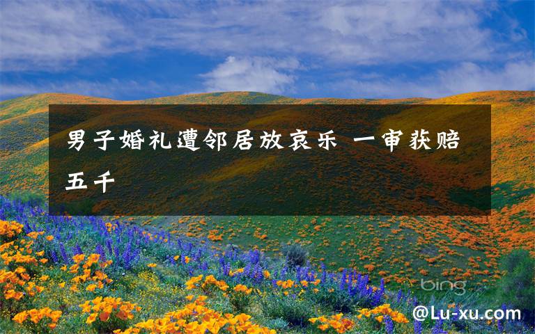 男子婚礼遭邻居放哀乐 一审获赔五千