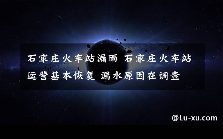 石家庄火车站漏雨 石家庄火车站运营基本恢复 漏水原因在调查