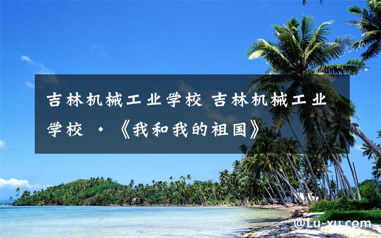 吉林机械工业学校 吉林机械工业学校 •《我和我的祖国》
