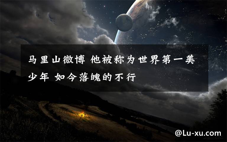 马里山微博 他被称为世界第一美少年 如今落魄的不行