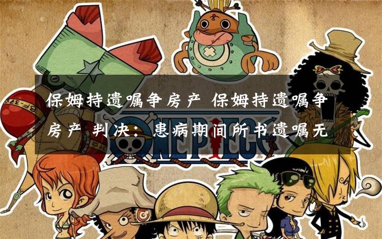 保姆持遗嘱争房产 保姆持遗嘱争房产 判决:患病期间所书遗嘱无效