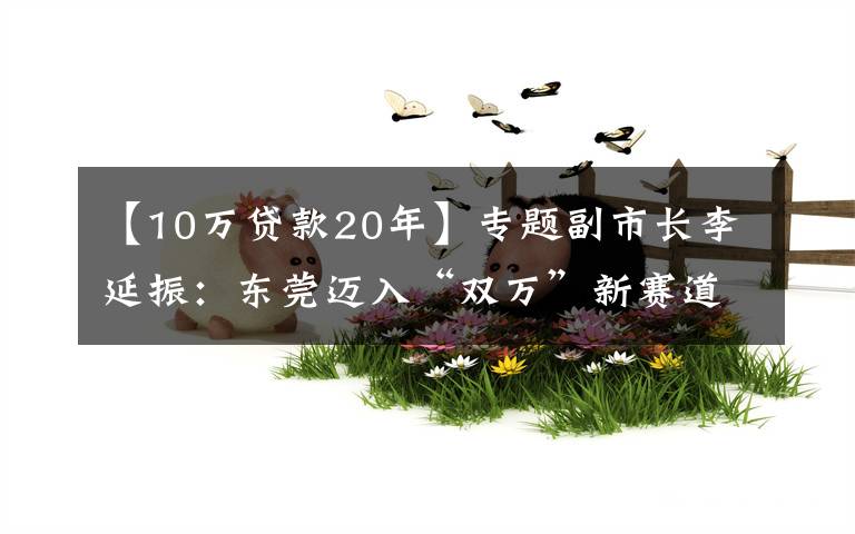【10万贷款20年】专题副市长李延振:东莞迈入“双万”新赛道,科技金融大有可为