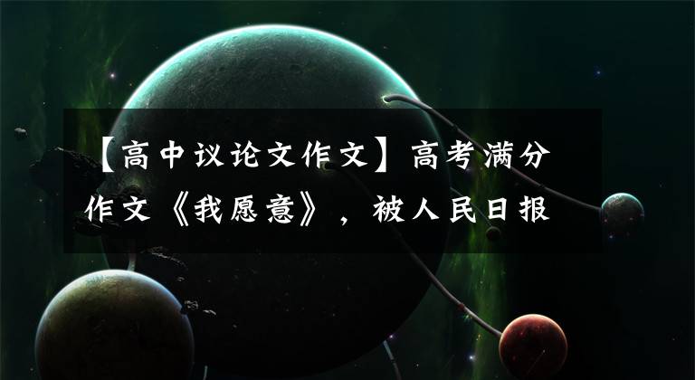 【高中议论文作文】高考满分作文《我愿意》，被人民日报推荐，内容精彩，哲理十足。