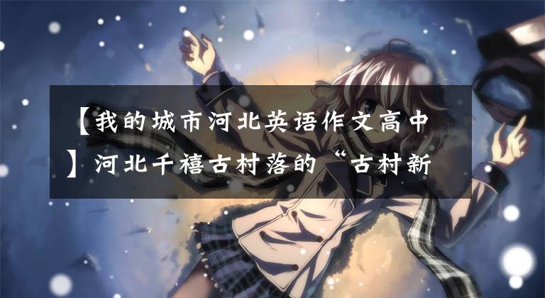 【我的城市河北英语作文高中】河北千禧古村落的“古村新云”:“古、水、文化”洞察“诗和远方”