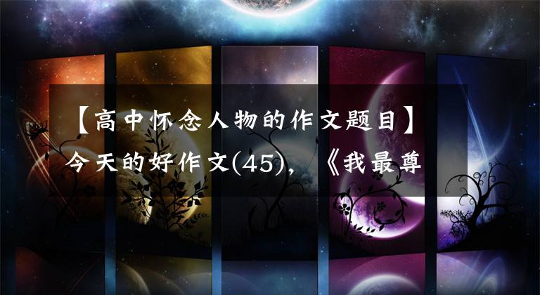 【高中怀念人物的作文题目】今天的好作文(45),《我最尊敬和怀念的人》