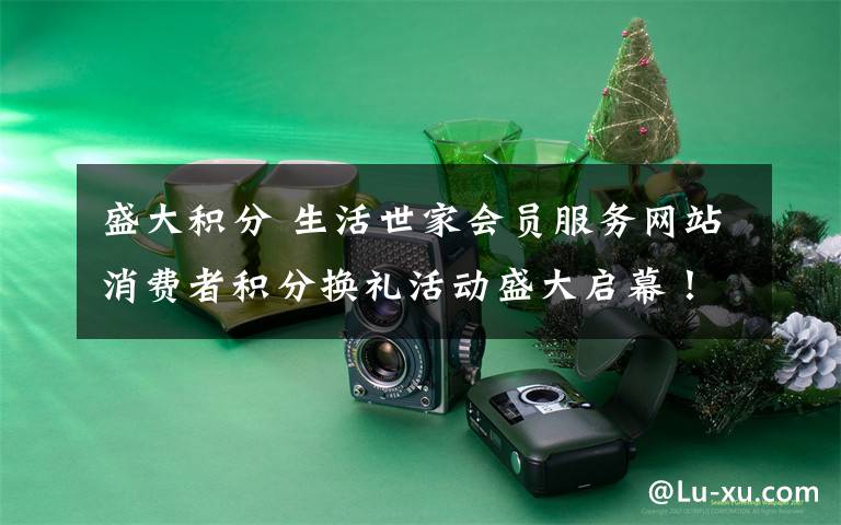 盛大积分 生活世家会员服务网站消费者积分换礼活动盛大启幕!
