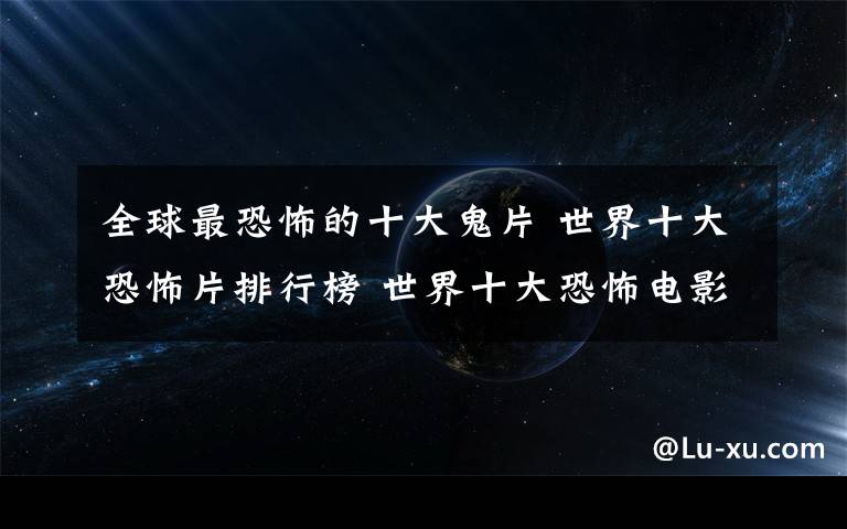 全球最恐怖的十大鬼片 世界十大恐怖片排行榜 世界十大恐怖电影排名都有哪些