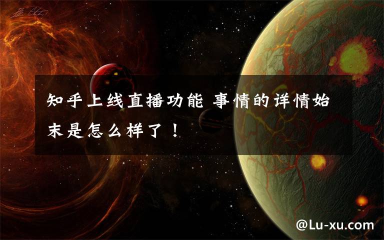 知乎上线直播功能 事情的详情始末是怎么样了！