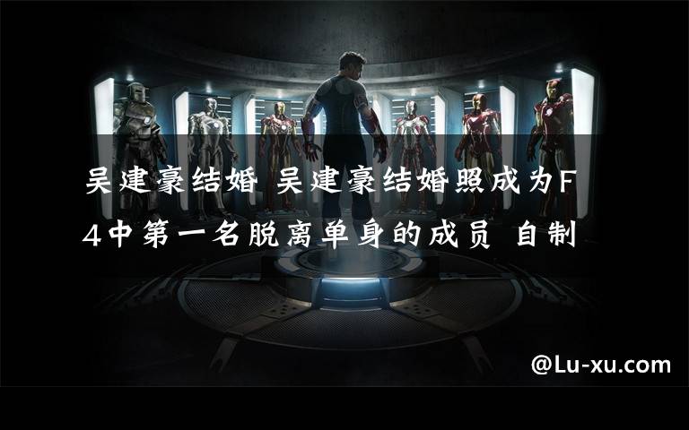 吴建豪结婚 吴建豪结婚照成为F4中第一名脱离单身的成员 自制相册分享两人的爱情故事