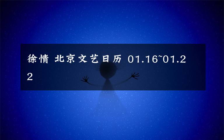 徐情 北京文艺日历 01.16~01.22
