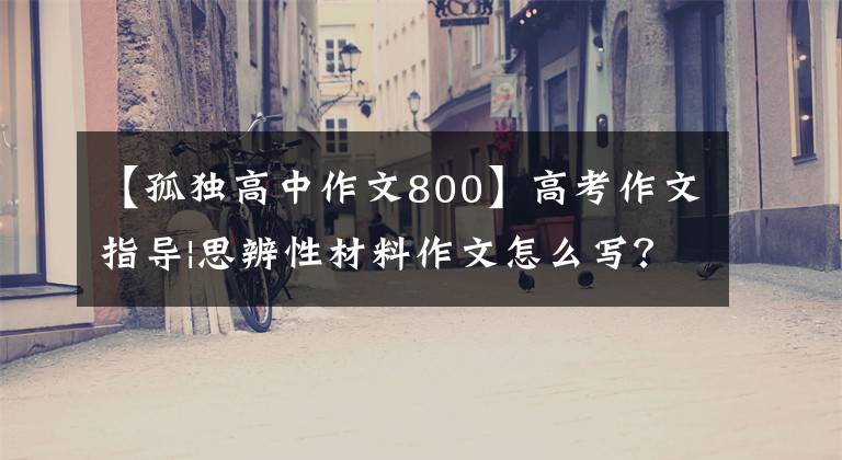 【孤独高中作文800】高考作文指导|思辨性材料作文怎么写?理论指导真题练习。