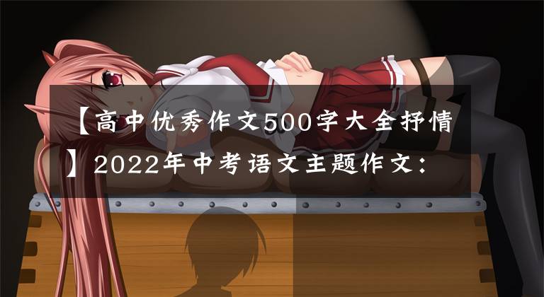【高中优秀作文500字大全抒情】2022年中考语文主题作文:《感恩感动》系列作文讲座