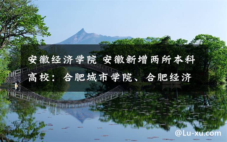 安徽经济学院 安徽新增两所本科高校:合肥城市学院、合肥经济学院