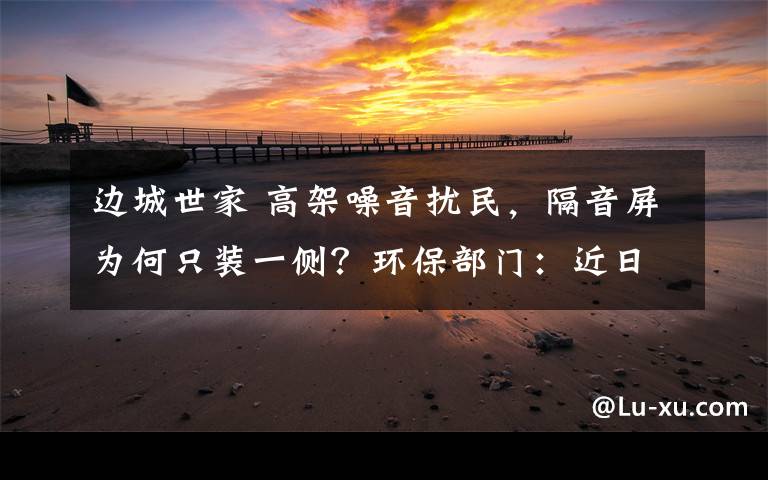 边城世家 高架噪音扰民，隔音屏为何只装一侧？环保部门：近日完工