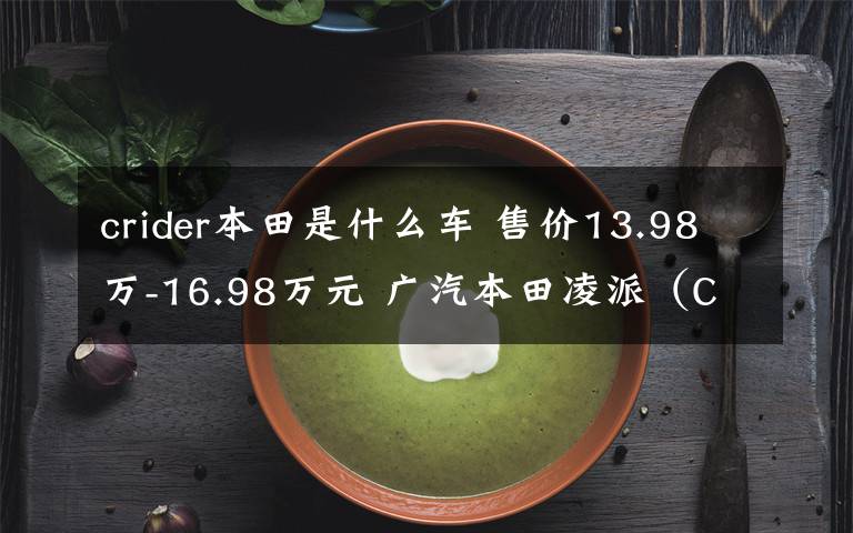 crider本田是什么车 售价13.98万-16.98万元 广汽本田凌派(CRIDER)锐•混动上市
