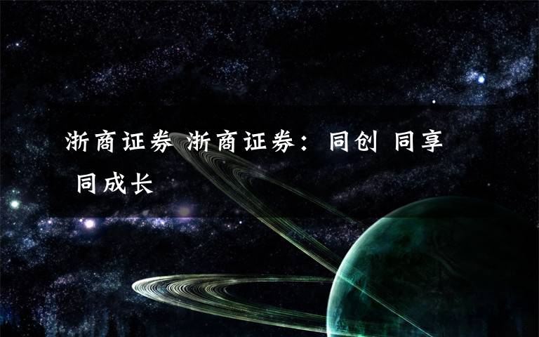 浙商证券 浙商证券:同创 同享 同成长