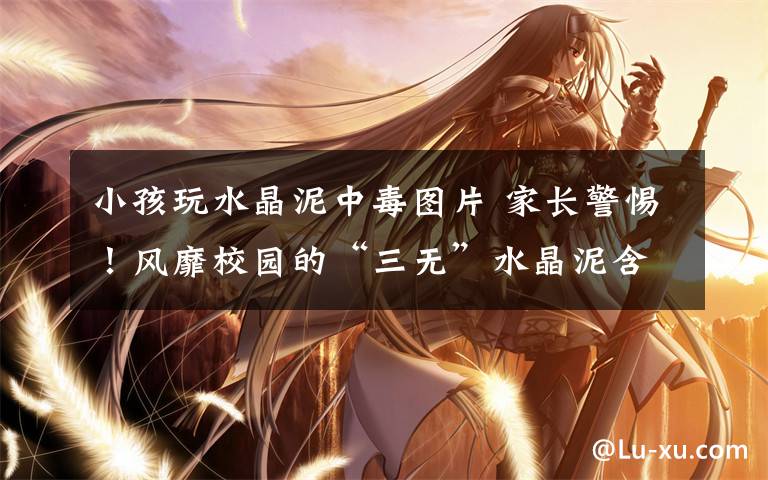 小孩玩水晶泥中毒图片 家长警惕!风靡校园的“三无”水晶泥含致命毒硼砂 别让孩子玩了