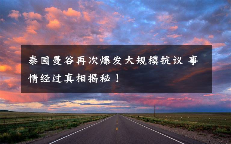 泰国曼谷再次爆发大规模抗议 事情经过真相揭秘!