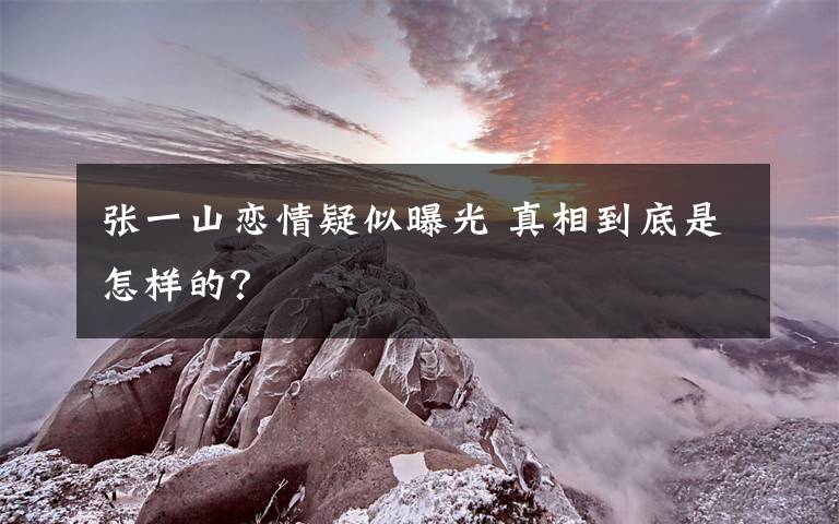张一山恋情疑似曝光 真相到底是怎样的?