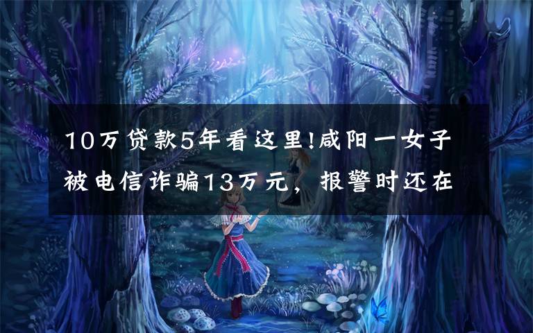 10万贷款5年看这里!咸阳一女子被电信诈骗13万元,报警时还在跟骗子通话