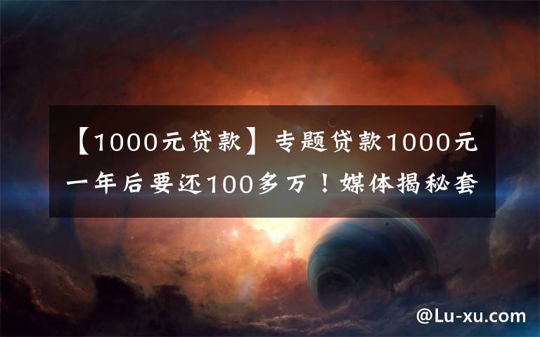 【1000元贷款】专题贷款1000元一年后要还100多万!媒体揭秘套路贷