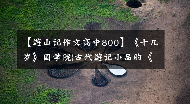 【游山记作文高中800】《十几岁》国学院|古代游记小品的《山》:我有悲喜,借山说话。