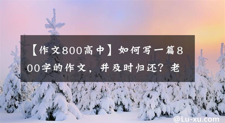 【作文800高中】如何写一篇800字的作文,并及时归还?老师:这个方法一定会有帮助的。