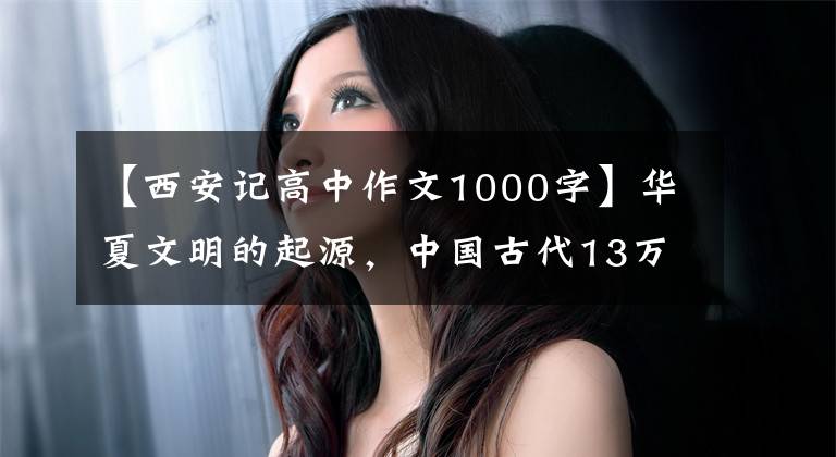 【西安记高中作文1000字】华夏文明的起源，中国古代13万亿古都3354西安