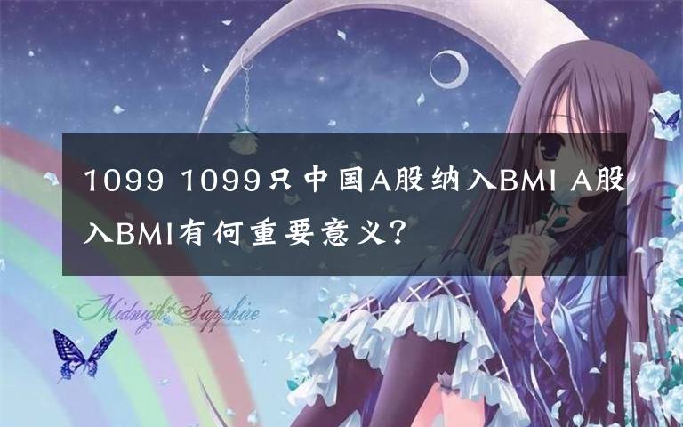 1099 1099只中国A股纳入BMI A股入BMI有何重要意义?