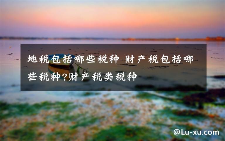 地税包括哪些税种 财产税包括哪些税种?财产税类税种