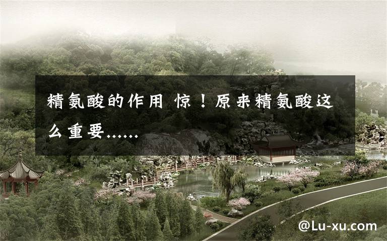 精氨酸的作用 惊!原来精氨酸这么重要......