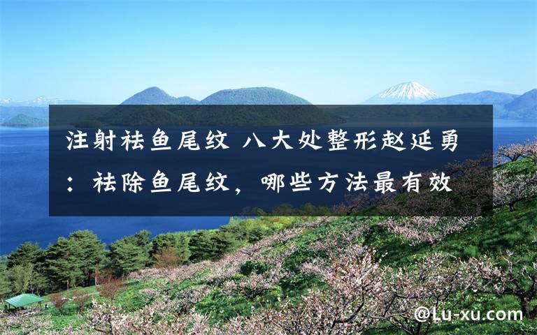 注射祛鱼尾纹 八大处整形赵延勇:祛除鱼尾纹,哪些方法最有效