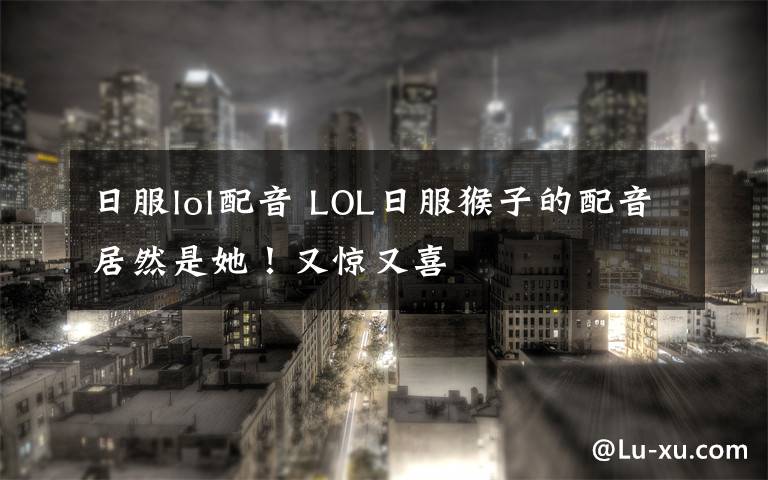 日服lol配音 LOL日服猴子的配音居然是她！又惊又喜