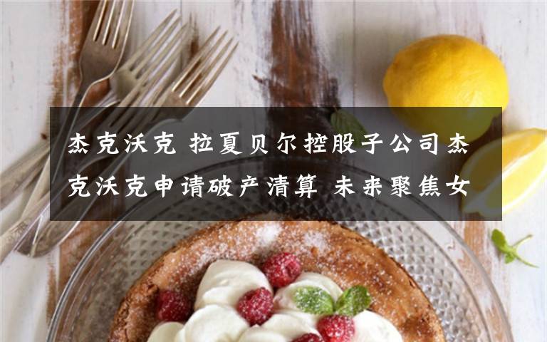 杰克沃克 拉夏贝尔控股子公司杰克沃克申请破产清算 未来聚焦女装