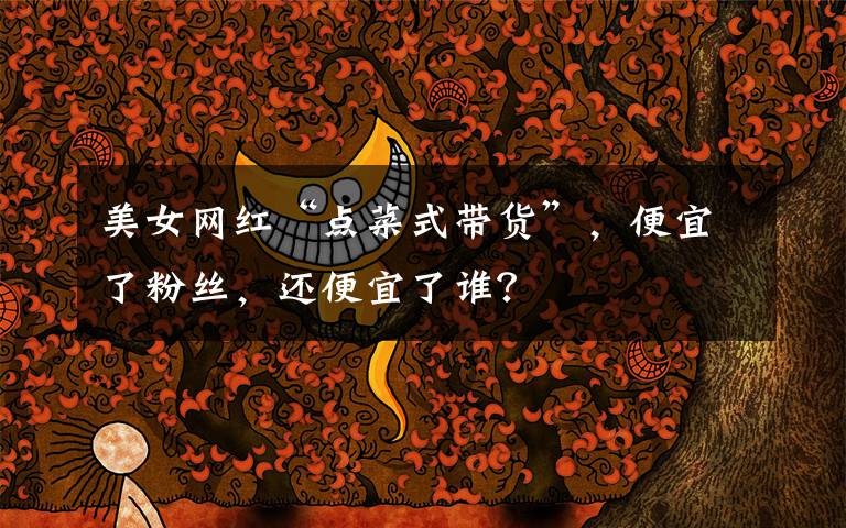 美女网红“点菜式带货”,便宜了粉丝,还便宜了谁?