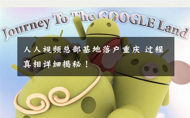 人人视频总部基地落户重庆 过程真相详细揭秘!