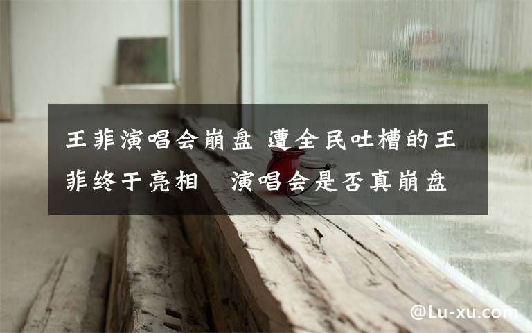 王菲演唱会崩盘 遭全民吐槽的王菲终于亮相 演唱会是否真崩盘看今晚上座率!