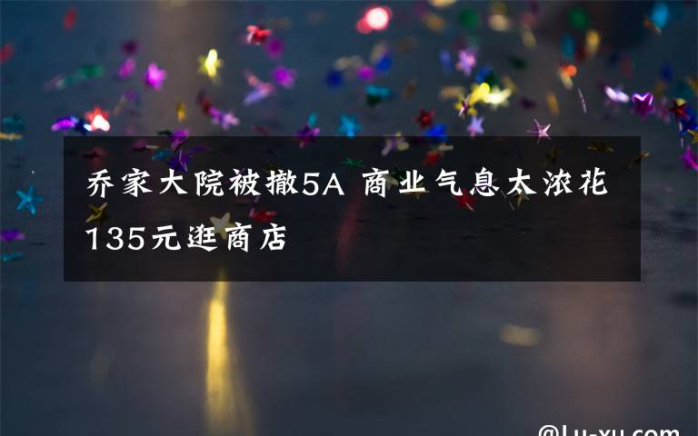乔家大院被撤5A 商业气息太浓花135元逛商店