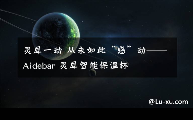 灵犀一动 从未如此“感”动——Aidebar 灵犀智能保温杯
