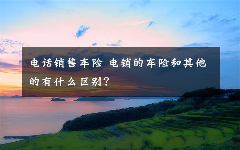 电话销售车险 电销的车险和其他的有什么区别?