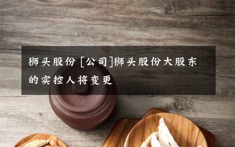 狮头股份 [公司]狮头股份大股东的实控人将变更