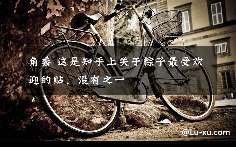 角黍 这是知乎上关于粽子最受欢迎的贴，没有之一