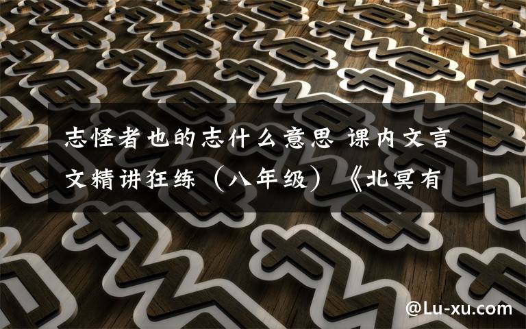 志怪者也的志什么意思 课内文言文精讲狂练(八年级)《北冥有鱼》