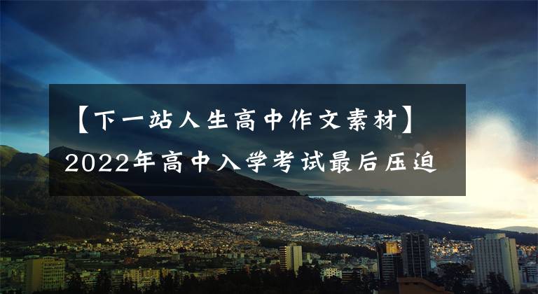 【下一站人生高中作文素材】2022年高中入学考试最后压迫作文10篇(作文指导范文)