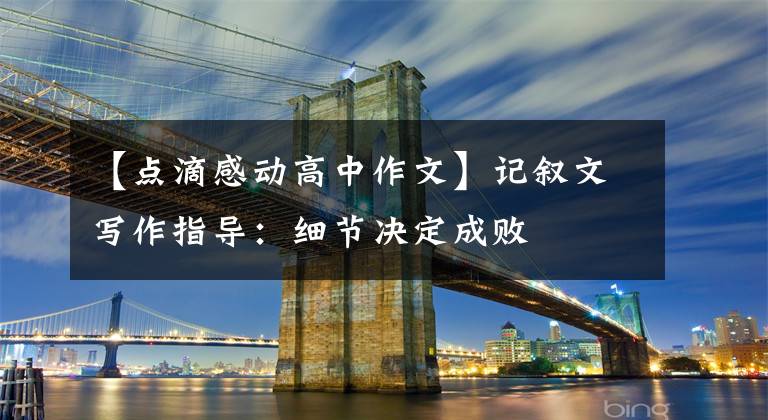 【点滴感动高中作文】记叙文写作指导:细节决定成败