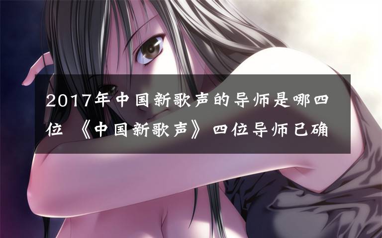 2017年中国新歌声的导师是哪四位 《中国新歌声》四位导师已确定 堪称史上最强阵容!