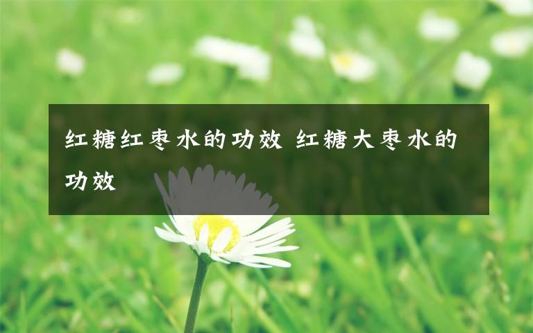 红糖红枣水的功效 红糖大枣水的功效