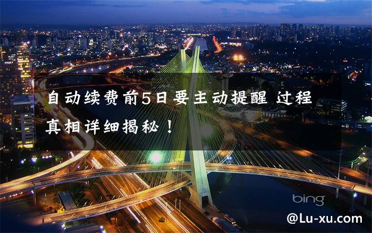 自动续费前5日要主动提醒 过程真相详细揭秘!
